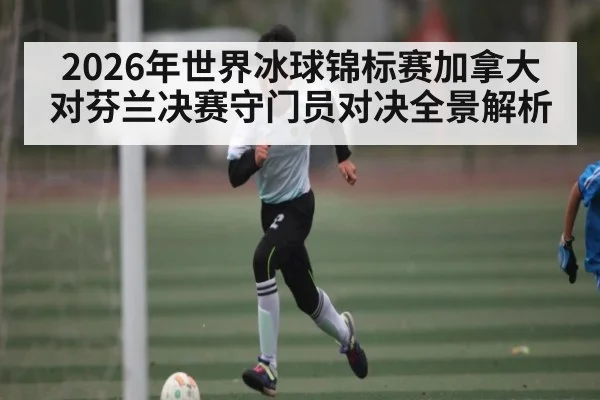 2026年世界冰球锦标赛加拿大对芬兰决赛守门员对决全景解析